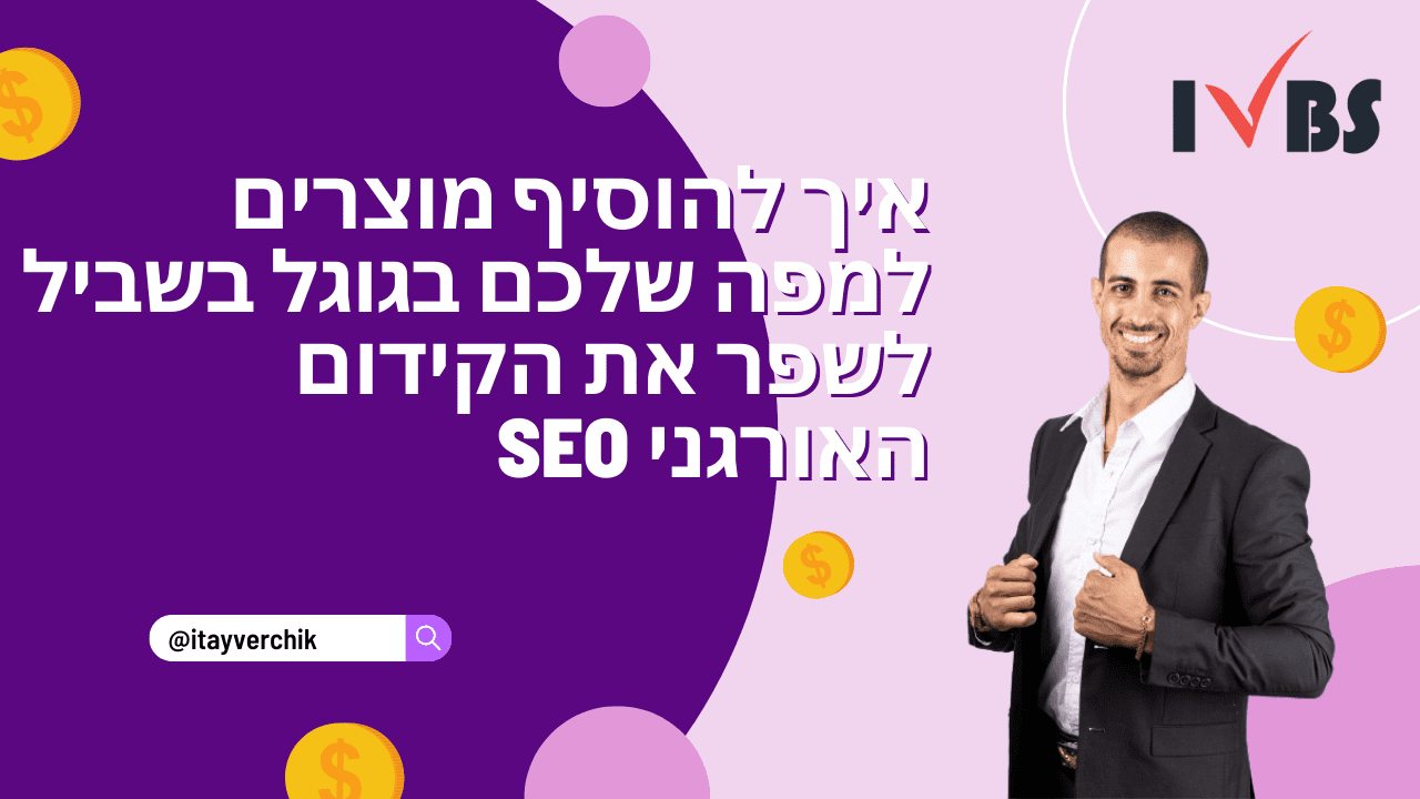 איך להוסיף מוצרים למפה שלכם בגוגל בשביל לשפר את הקידום האורגני SEO