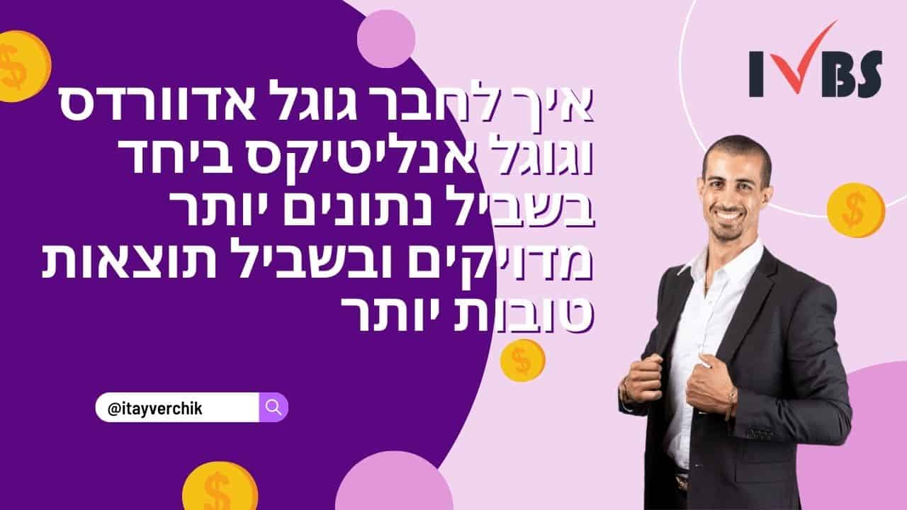 איך לחבר גוגל אדוורדס וגוגל אנליטיקס ביחד בשביל נתונים יותר מדויקים ובשביל תוצאות טובות יותר